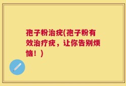 孢子粉治疣(孢子粉有效治疗疣，让你告别烦恼！)