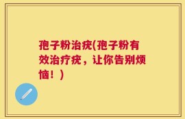 孢子粉治疣(孢子粉有效治疗疣，让你告别烦恼！)