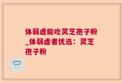 体弱虚能吃灵芝孢子粉_体弱虚者优选：灵芝孢子粉