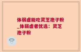 体弱虚能吃灵芝孢子粉_体弱虚者优选：灵芝孢子粉