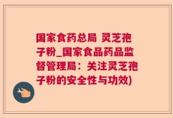 国家食药总局 灵芝孢子粉_国家食品药品监督管理局：关注灵芝孢子粉的安全性与功效)