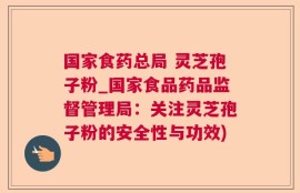 国家食药总局 灵芝孢子粉_国家食品药品监督管理局：关注灵芝孢子粉的安全性与功效)