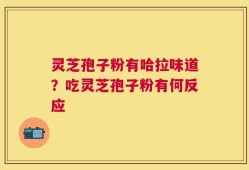 灵芝孢子粉有哈拉味道？吃灵芝孢子粉有何反应