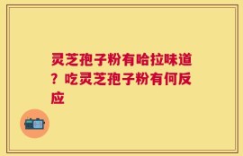 灵芝孢子粉有哈拉味道？吃灵芝孢子粉有何反应