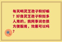 每天喝灵芝孢子粉好嘛？好像灵芝孢子粉挺多人用的，我同事说也很方便服用，效果可以吗？