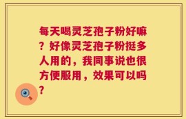 每天喝灵芝孢子粉好嘛？好像灵芝孢子粉挺多人用的，我同事说也很方便服用，效果可以吗？