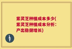 紫灵芝种植成本多少(紫灵芝种植成本分析：产出稳健增长)