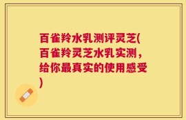 百雀羚水乳测评灵芝(百雀羚灵芝水乳实测，给你最真实的使用感受)