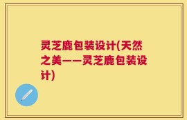 灵芝鹿包装设计(天然之美——灵芝鹿包装设计)