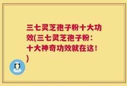 三七灵芝孢子粉十大功效(三七灵芝孢子粉：十大神奇功效就在这！)