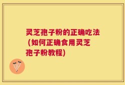 灵芝孢子粉的正确吃法 (如何正确食用灵芝孢子粉教程)