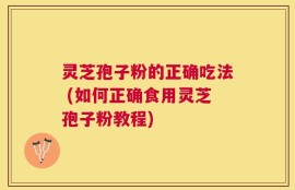灵芝孢子粉的正确吃法 (如何正确食用灵芝孢子粉教程)