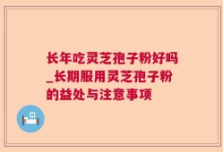 长年吃灵芝孢子粉好吗_长期服用灵芝孢子粉的益处与注意事项