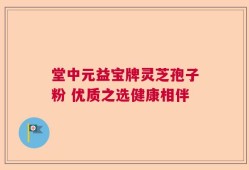 堂中元益宝牌灵芝孢子粉 优质之选健康相伴