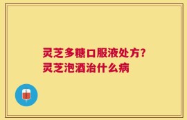 灵芝多糖口服液处方？灵芝泡酒治什么病