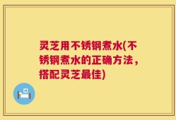 灵芝用不锈钢煮水(不锈钢煮水的正确方法，搭配灵芝最佳)