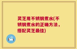 灵芝用不锈钢煮水(不锈钢煮水的正确方法，搭配灵芝最佳)