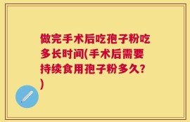做完手术后吃孢子粉吃多长时间(手术后需要持续食用孢子粉多久？)