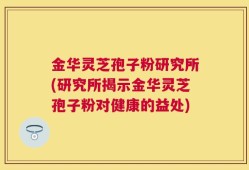 金华灵芝孢子粉研究所(研究所揭示金华灵芝孢子粉对健康的益处)