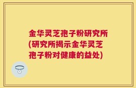 金华灵芝孢子粉研究所(研究所揭示金华灵芝孢子粉对健康的益处)