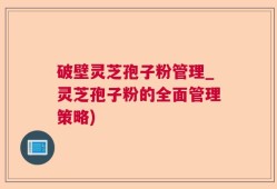破壁灵芝孢子粉管理_灵芝孢子粉的全面管理策略)
