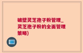破壁灵芝孢子粉管理_灵芝孢子粉的全面管理策略)