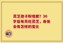 灵芝孢子粉增肥？30岁后每天吃灵芝，身体会有怎样的变化