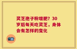 灵芝孢子粉增肥？30岁后每天吃灵芝，身体会有怎样的变化
