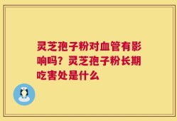 灵芝孢子粉对血管有影响吗？灵芝孢子粉长期吃害处是什么
