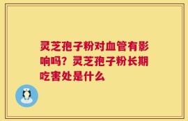 灵芝孢子粉对血管有影响吗？灵芝孢子粉长期吃害处是什么