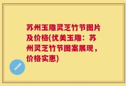 苏州玉雕灵芝竹节图片及价格(优美玉雕：苏州灵芝竹节图案展现，价格实惠)