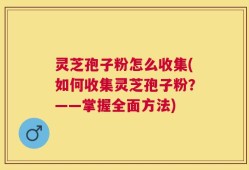 灵芝孢子粉怎么收集(如何收集灵芝孢子粉？——掌握全面方法)