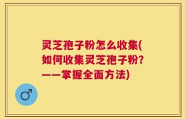 灵芝孢子粉怎么收集(如何收集灵芝孢子粉？——掌握全面方法)