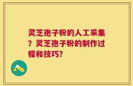 灵芝孢子粉的人工采集？灵芝孢子粉的制作过程和技巧？