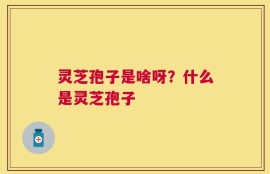 灵芝孢子是啥呀？什么是灵芝孢子