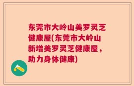 东莞市大岭山美罗灵芝健康屋(东莞市大岭山新增美罗灵芝健康屋，助力身体健康)