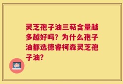 灵芝孢子油三萜含量越多越好吗？为什么孢子油都选德睿柯森灵芝孢子油？