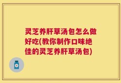 灵芝养肝草汤包怎么做好吃(教你制作口味绝佳的灵芝养肝草汤包)