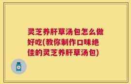 灵芝养肝草汤包怎么做好吃(教你制作口味绝佳的灵芝养肝草汤包)