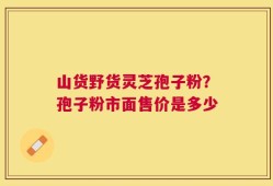 山货野货灵芝孢子粉？孢子粉市面售价是多少