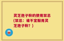 灵芝孢子粉的使用禁忌(禁忌：谁不宜服用灵芝孢子粉？)