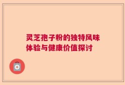 灵芝孢子粉的独特风味体验与健康价值探讨