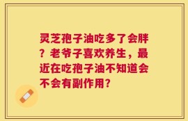 灵芝孢子油吃多了会胖？老爷子喜欢养生，最近在吃孢子油不知道会不会有副作用？