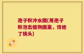 孢子粉冲水图(用孢子粉泡出植物图案，惊艳了镜头)