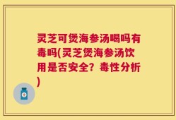 灵芝可煲海参汤喝吗有毒吗(灵芝煲海参汤饮用是否安全？毒性分析)