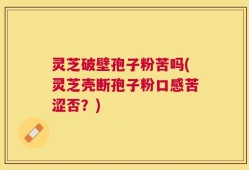 灵芝破壁孢子粉苦吗(灵芝壳断孢子粉口感苦涩否？)