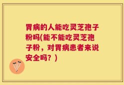 胃病的人能吃灵芝孢子粉吗(能不能吃灵芝孢子粉，对胃病患者来说安全吗？)