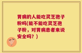 胃病的人能吃灵芝孢子粉吗(能不能吃灵芝孢子粉，对胃病患者来说安全吗？)