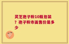 灵芝孢子粉10瓶包装？孢子粉市面售价是多少