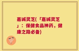 嘉诚灵芝(「嘉诚灵芝」：保健食品神药，健康之路必备)